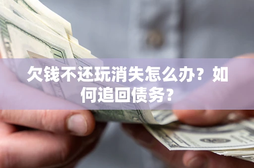 济南欠钱不还玩消失怎么办？如何追回债务？