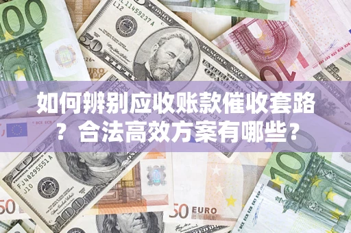 济南如何辨别应收账款催收套路？合法高效方案有哪些？