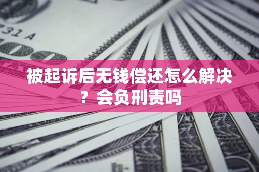济南被起诉后无钱偿还怎么解决？会负刑责吗