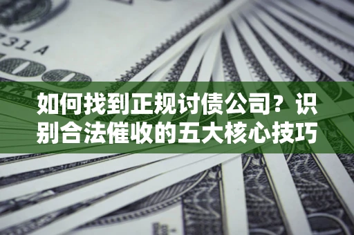 济南如何找到正规讨债公司？识别合法催收的五大核心技巧