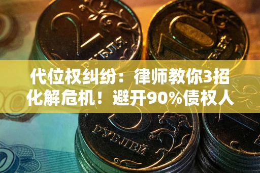济南代位权纠纷：律师教你3招化解危机！避开90%债权人踩过的坑