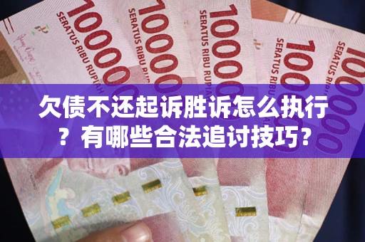 济南欠债不还起诉胜诉怎么执行？有哪些合法追讨技巧？