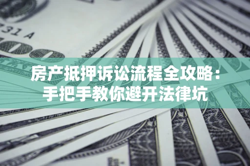 济南房产抵押诉讼流程全攻略：手把手教你避开法律坑