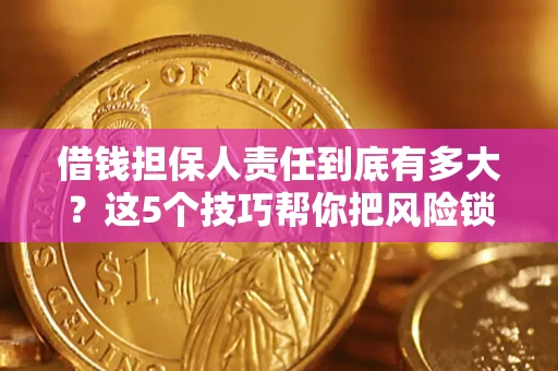 济南借钱担保人责任到底有多大？这5个技巧帮你把风险锁进保险箱