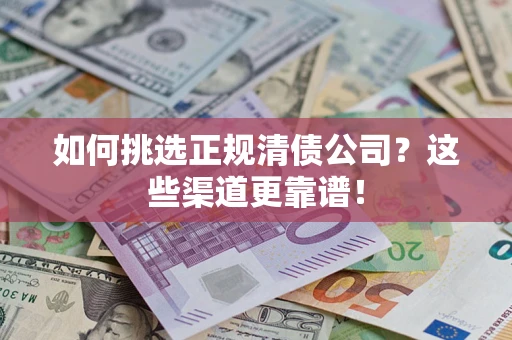 济南如何挑选正规清债公司？这些渠道更靠谱！