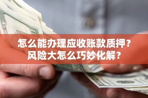 济南怎么能办理应收账款质押？风险大怎么巧妙化解？