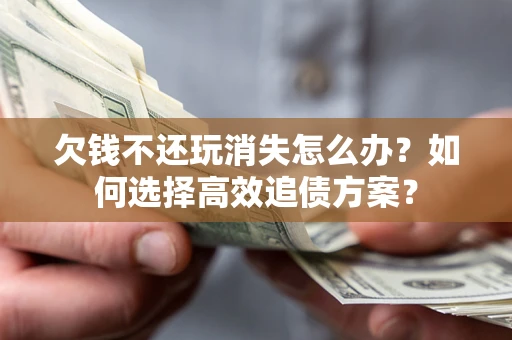 济南欠钱不还玩消失怎么办？如何选择高效追债方案？