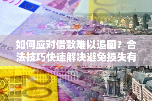 济南如何应对借款难以追回？合法技巧快速解决避免损失有哪些？
