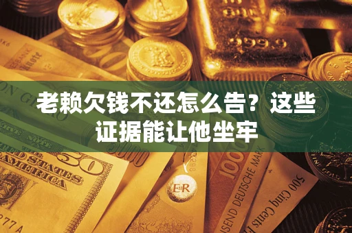 济南老赖欠钱不还怎么告？这些证据能让他坐牢